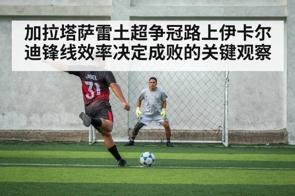加拉塔萨雷土超争冠路上伊卡尔迪锋线效率决定成败的关键观察