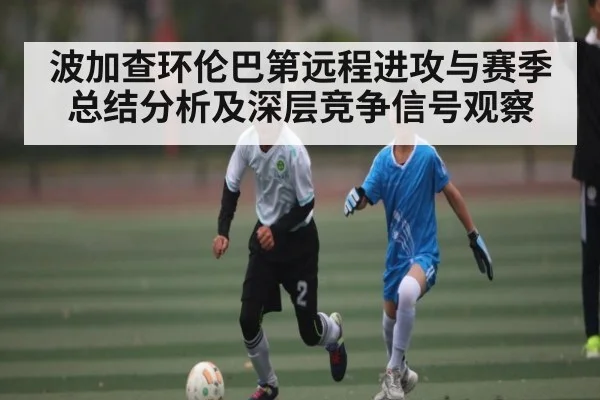 波加查环伦巴第远程进攻与赛季总结分析及深层竞争信号观察