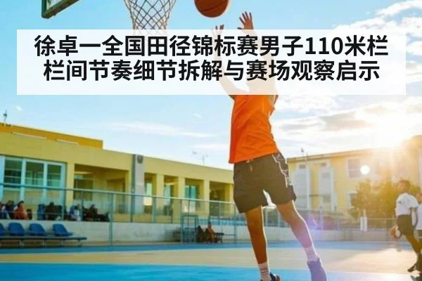 徐卓一全国田径锦标赛男子110米栏栏间节奏细节拆解与赛场观察启示